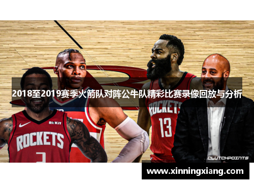 2018至2019赛季火箭队对阵公牛队精彩比赛录像回放与分析