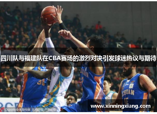 四川队与福建队在CBA赛场的激烈对决引发球迷热议与期待