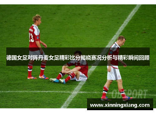 德国女足对阵丹麦女足精彩比分揭晓赛况分析与精彩瞬间回顾