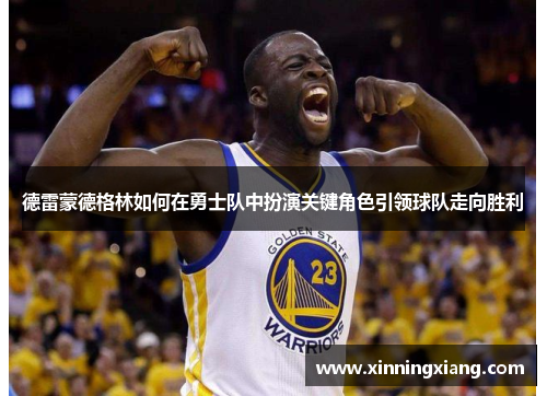 德雷蒙德格林如何在勇士队中扮演关键角色引领球队走向胜利