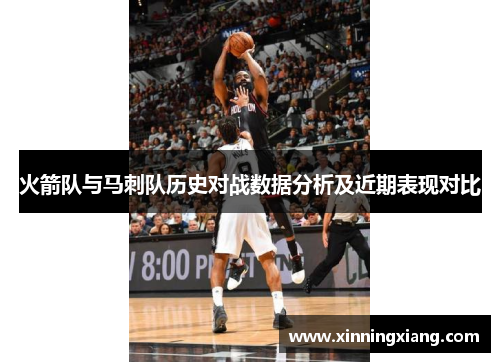火箭队与马刺队历史对战数据分析及近期表现对比