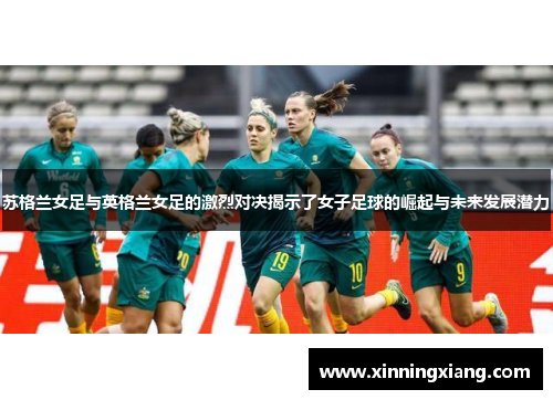 苏格兰女足与英格兰女足的激烈对决揭示了女子足球的崛起与未来发展潜力