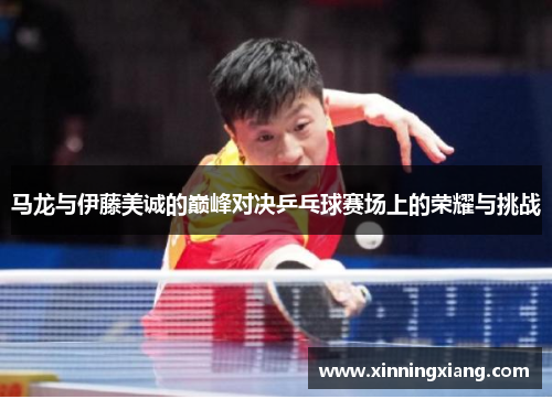 马龙与伊藤美诚的巅峰对决乒乓球赛场上的荣耀与挑战