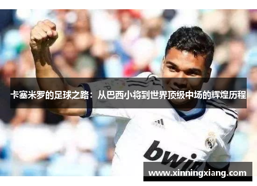卡塞米罗的足球之路：从巴西小将到世界顶级中场的辉煌历程