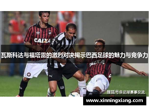 瓦斯科达与福塔雷的激烈对决揭示巴西足球的魅力与竞争力