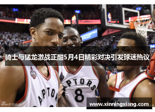 骑士与猛龙激战正酣5月4日精彩对决引发球迷热议