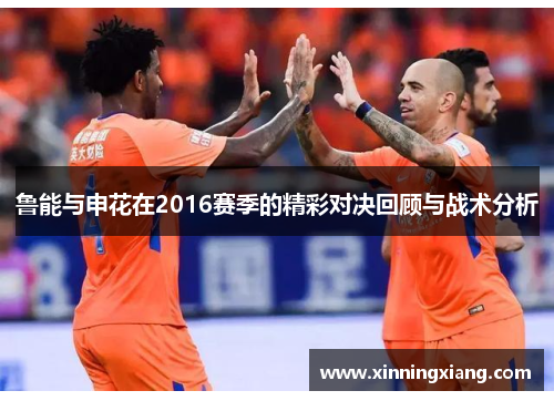 鲁能与申花在2016赛季的精彩对决回顾与战术分析